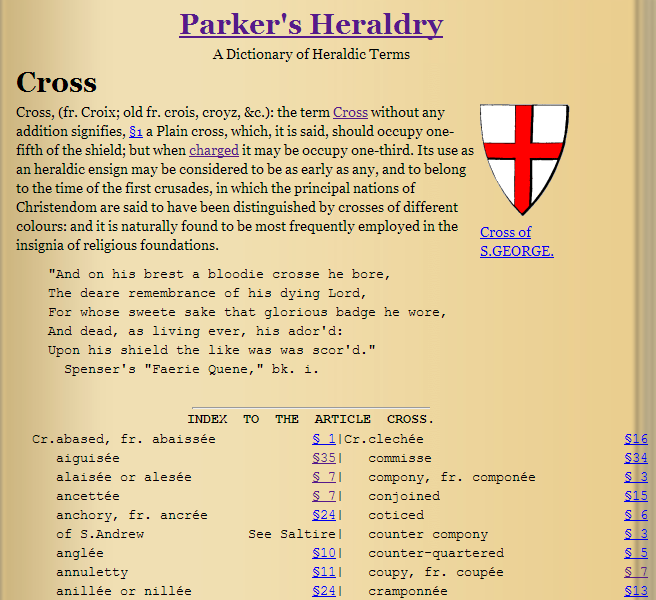 Fix to Parker's Heraldry Dictionary Site
I'm kind of embarrassed how long it has taken me to fix this, but I have at last sorted out the Cross entry in Parker's Heraldic dictionary ( http://karlwilcox.com/parker/c/cross ) so that the links to the individual types of cross now work correctly. There may be a few places where links are still broken, if you find any please let me know.
I'm also thinking about doing a similar conversion job on another major Heraldic work, possibly WIlliam Berry's Encyclopaedia Heraldica from the early 19th Century, either as a separate site, or maybe combined with Parker's. I'm open to suggestions...